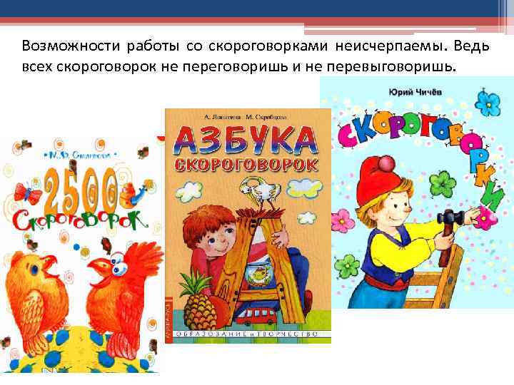 Возможности работы со скороговорками неисчерпаемы. Ведь всех скороговорок не переговоришь и не перевыговоришь. 