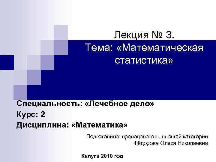 Лекция № 3. Тема: «Математическая статистика» Специальность: «Лечебное дело» Курс: 2 Дисциплина: «Математика» Подготовила: