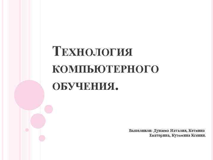 ТЕХНОЛОГИЯ КОМПЬЮТЕРНОГО ОБУЧЕНИЯ. Выполнили: Дунаева Наталия, Коткина Екатерина, Кузьмина Ксения. 