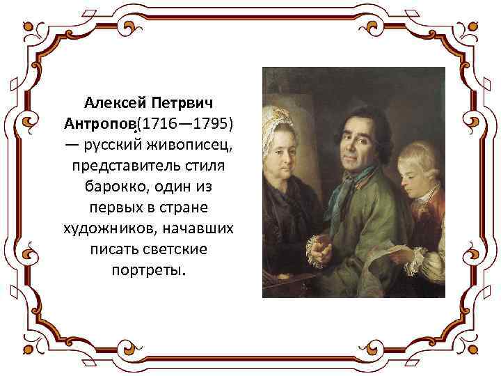Алексей Петрвич Антропов(1716— 1795) . — русский живописец, представитель стиля барокко, один из первых