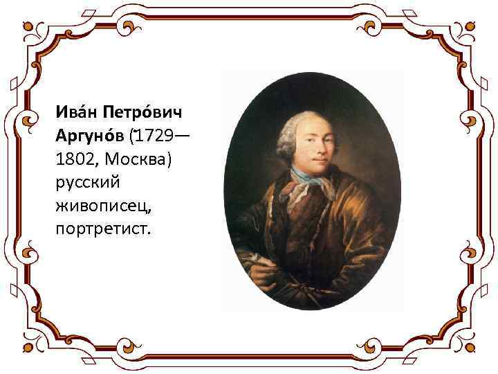 Ива н Петро вич. Аргуно в (1729— 1802, Москва) русский живописец, портретист. 