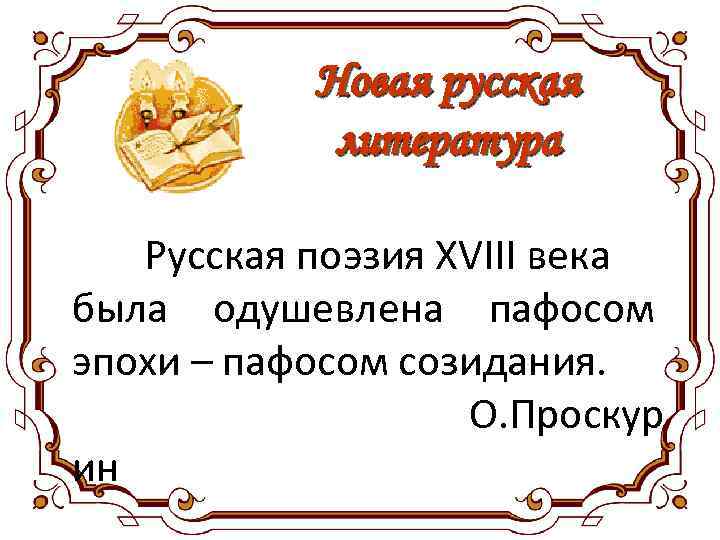 Новая русская литература Русская поэзия XVIII века была одушевлена пафосом эпохи – пафосом созидания.