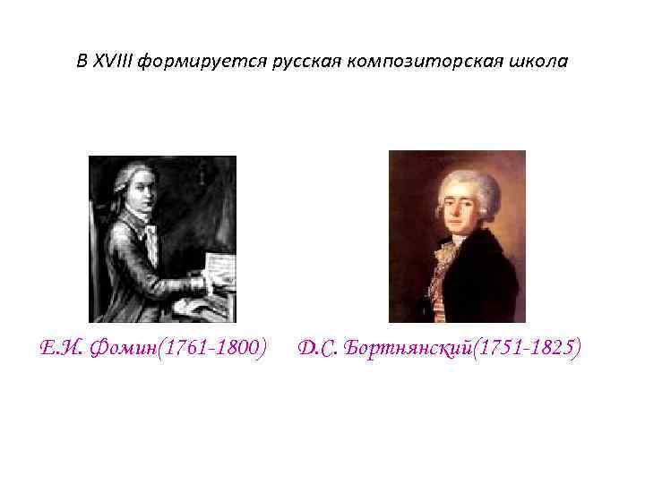 В XVIII формируется русская композиторская школа Е. И. Фомин(1761 -1800) Д. С. Бортнянский(1751 -1825)