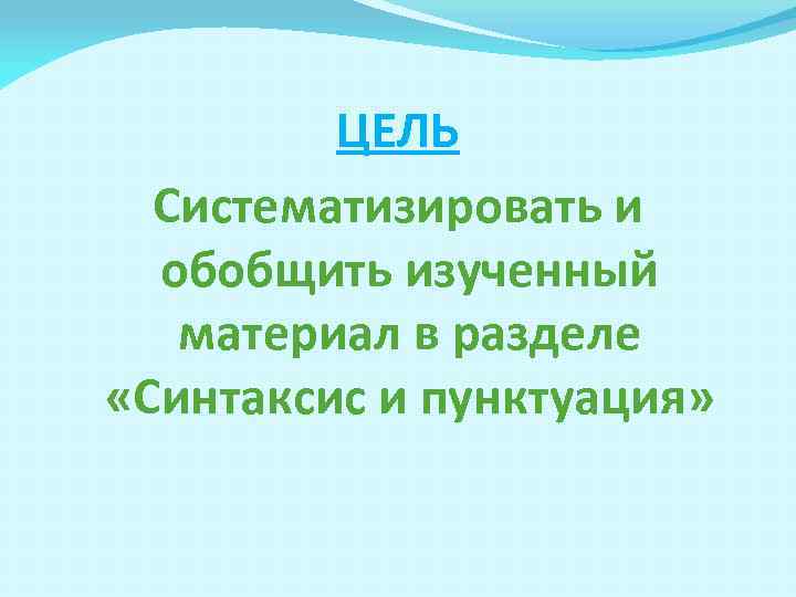 ЦЕЛЬ Систематизировать и обобщить изученный материал в разделе «Синтаксис и пунктуация» 