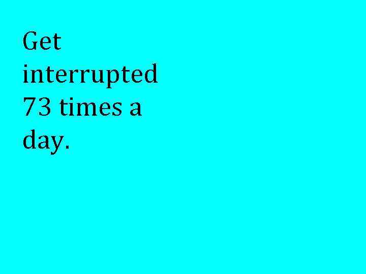 Get interrupted 73 times a day. 