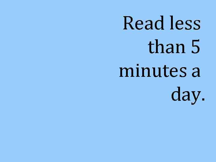 Read less than 5 minutes a day. 
