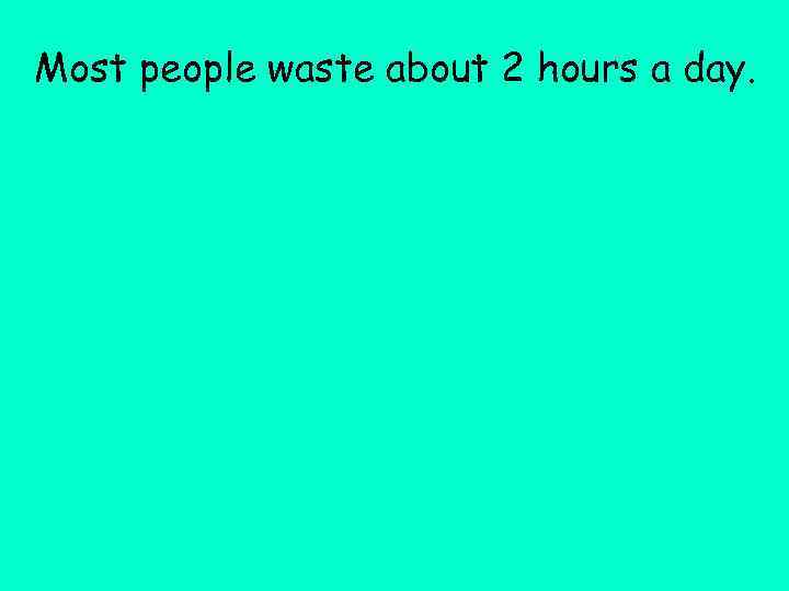 Most people waste about 2 hours a day. 