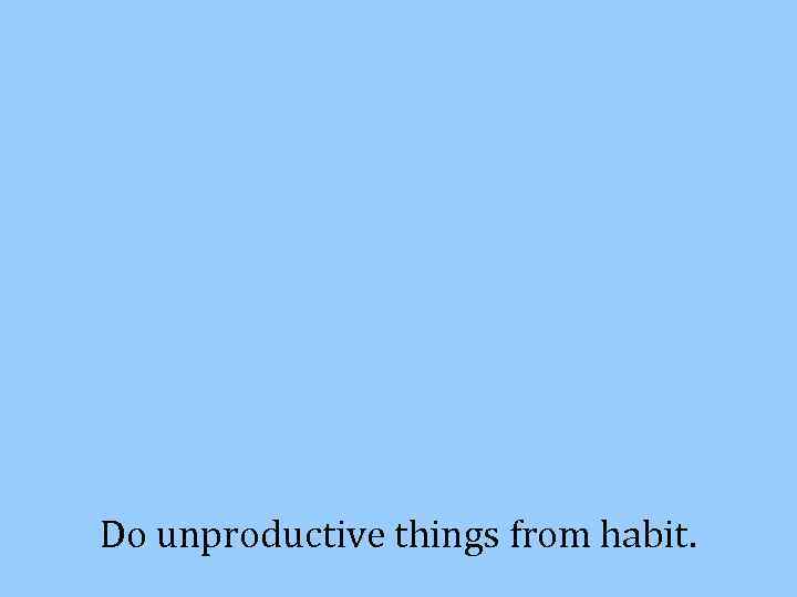 Do unproductive things from habit. 