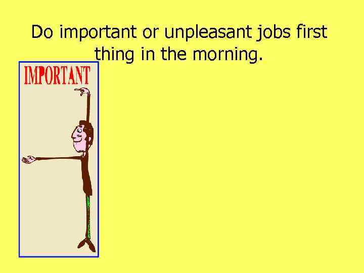 Do important or unpleasant jobs first thing in the morning. 