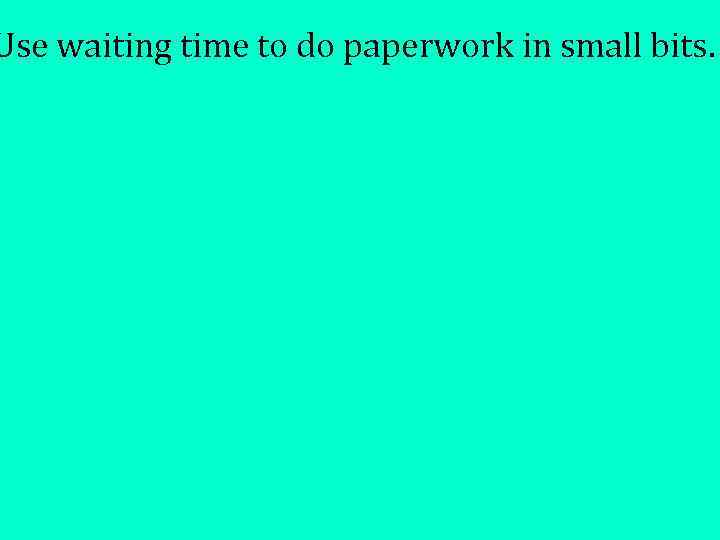 Use waiting time to do paperwork in small bits. 