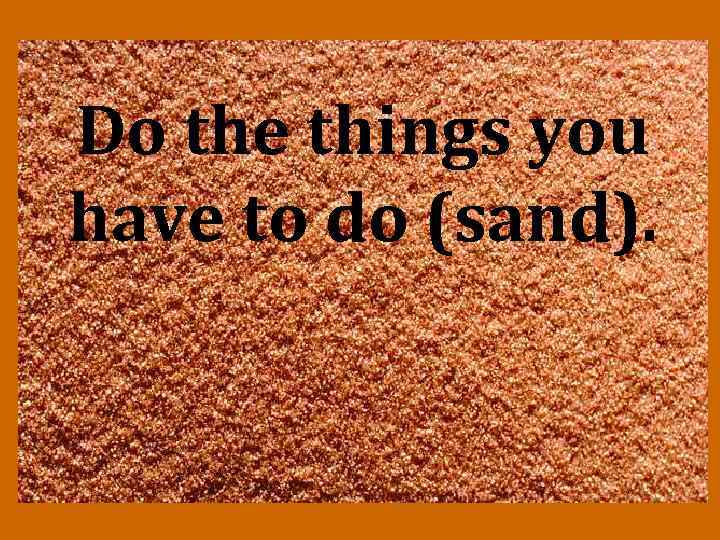 Do the things you have to do (sand). 