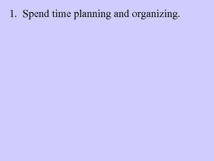 1. Spend time planning and organizing. 