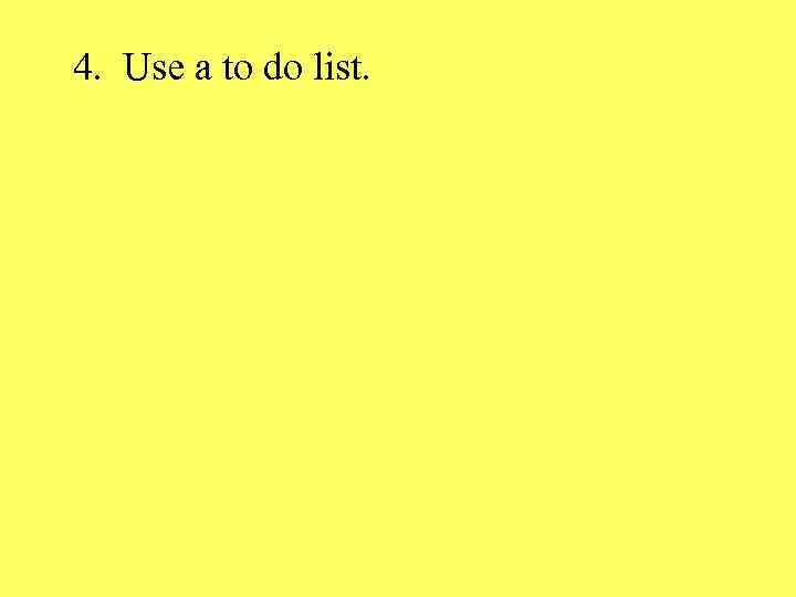 4. Use a to do list. 