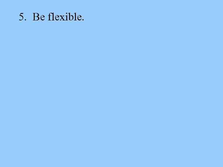 5. Be flexible. 