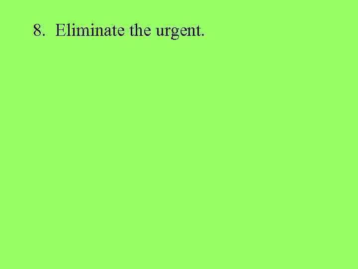 8. Eliminate the urgent. 