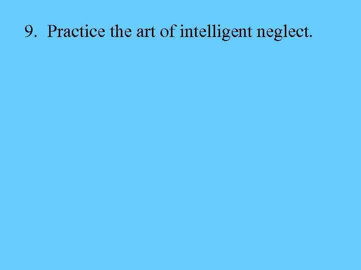 9. Practice the art of intelligent neglect. 