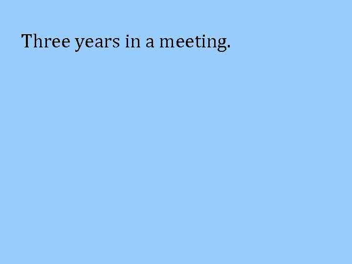 Three years in a meeting. 