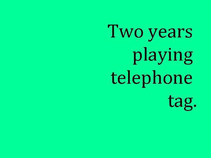 Two years playing telephone tag. 