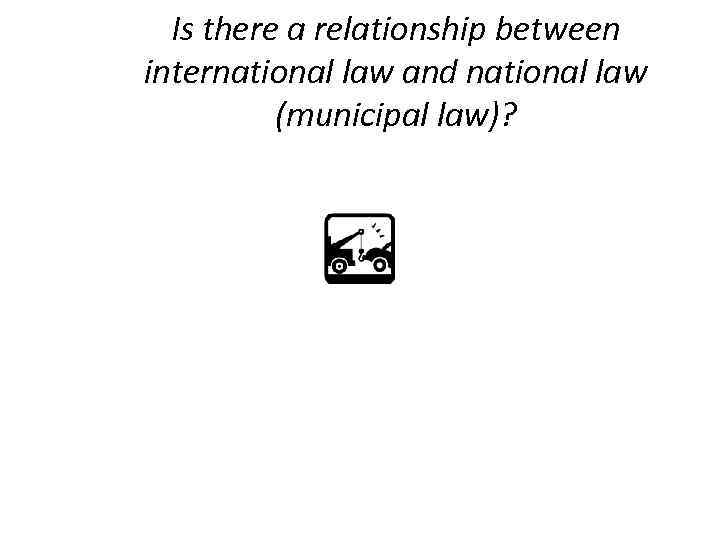 Is there a relationship between international law and national law (municipal law)? 