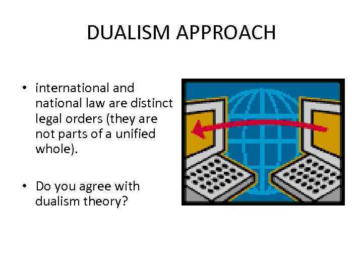 DUALISM APPROACH • international and national law are distinct legal orders (they are not