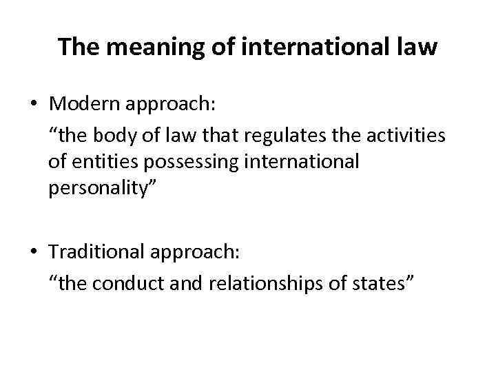 The meaning of international law • Modern approach: “the body of law that regulates