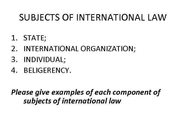 SUBJECTS OF INTERNATIONAL LAW 1. 2. 3. 4. STATE; INTERNATIONAL ORGANIZATION; INDIVIDUAL; BELIGERENCY. Please