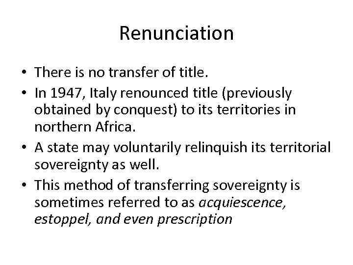 Renunciation • There is no transfer of title. • In 1947, Italy renounced title