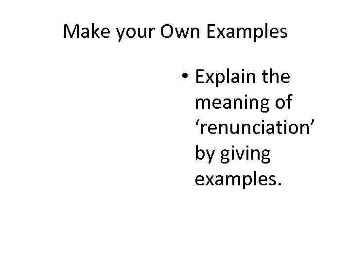Make your Own Examples • Explain the meaning of ‘renunciation’ by giving examples. 