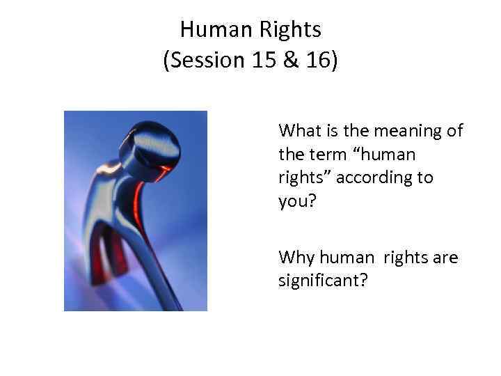 Human Rights (Session 15 & 16) What is the meaning of the term “human