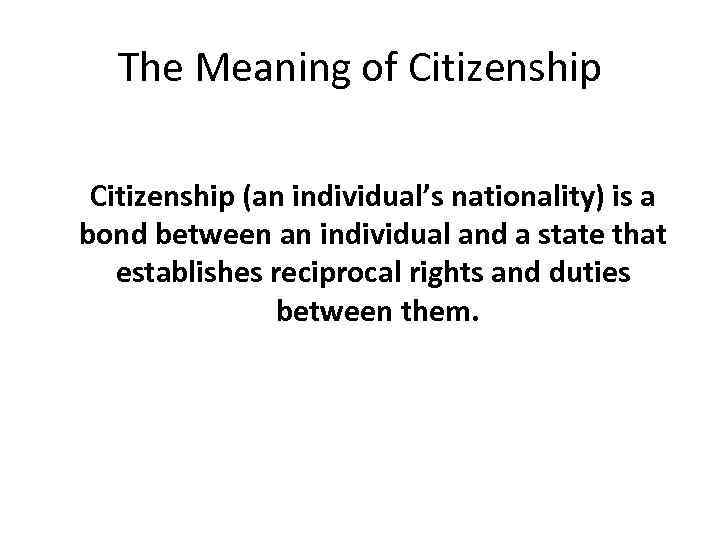 The Meaning of Citizenship (an individual’s nationality) is a bond between an individual and