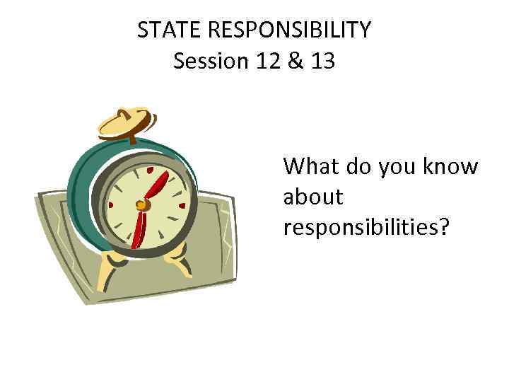 STATE RESPONSIBILITY Session 12 & 13 What do you know about responsibilities? 