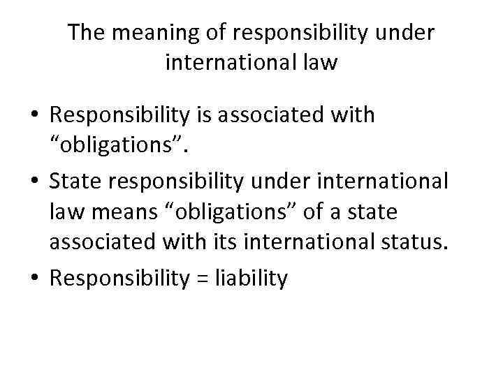 The meaning of responsibility under international law • Responsibility is associated with “obligations”. •