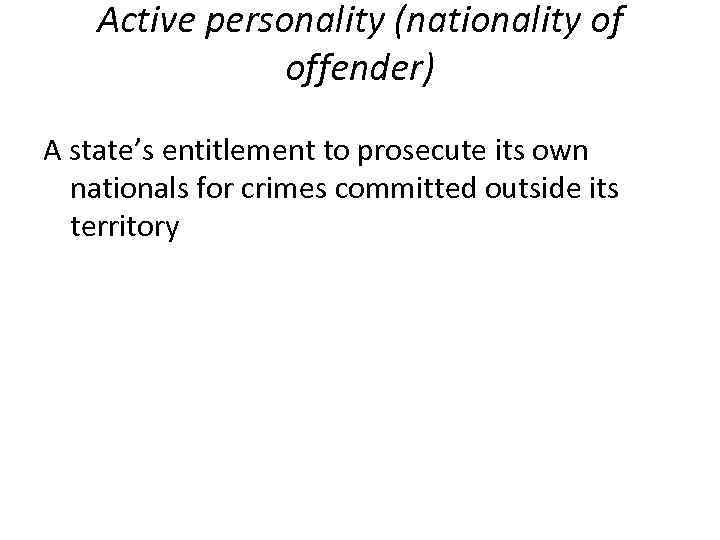 Active personality (nationality of offender) A state’s entitlement to prosecute its own nationals for