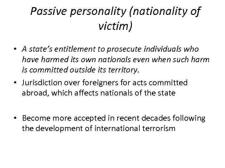 Passive personality (nationality of victim) • A state’s entitlement to prosecute individuals who have