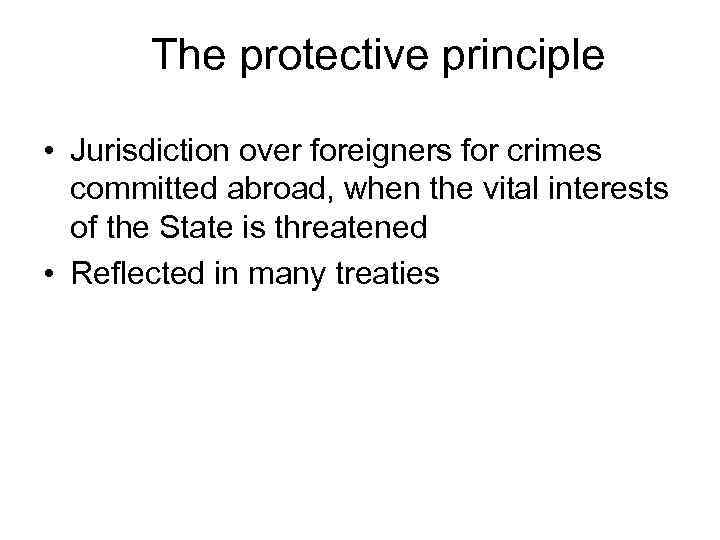 The protective principle • Jurisdiction over foreigners for crimes committed abroad, when the vital