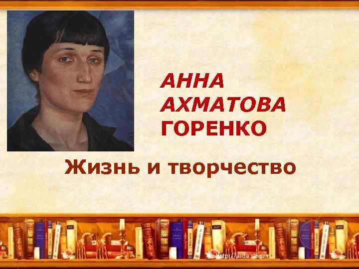 АННА АХМАТОВА ГОРЕНКО Жизнь и творчество 