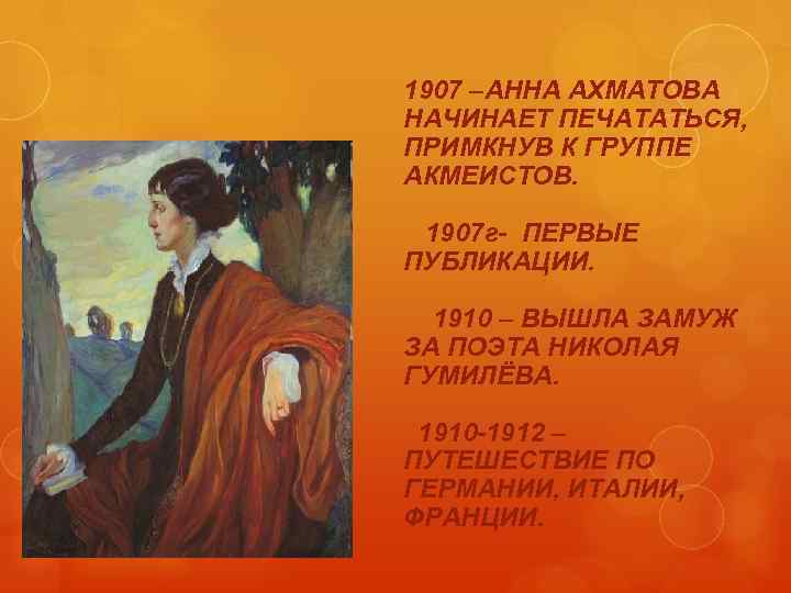 1907 –АННА АХМАТОВА НАЧИНАЕТ ПЕЧАТАТЬСЯ, ПРИМКНУВ К ГРУППЕ АКМЕИСТОВ. 1907 г- ПЕРВЫЕ ПУБЛИКАЦИИ. 1910