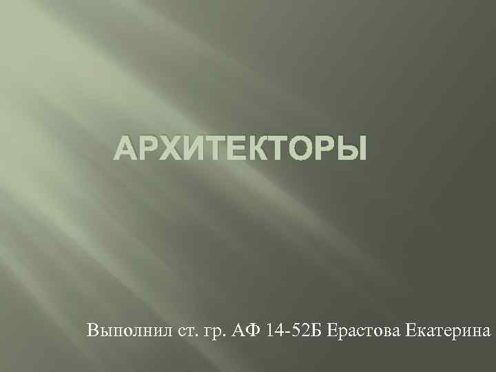 АРХИТЕКТОРЫ Выполнил ст. гр. АФ 14 -52 Б Ерастова Екатерина 