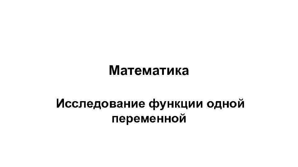 Математика Исследование функции одной переменной 