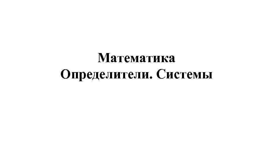 Математика Определители. Системы 