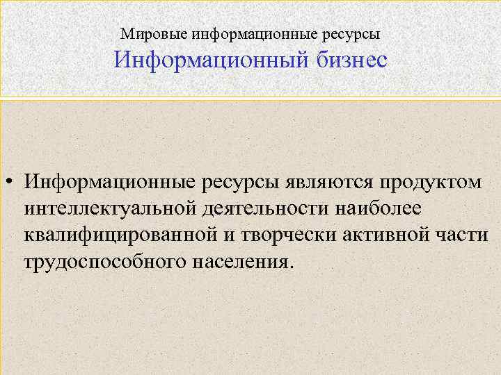 Мировые информационные ресурсы Информационный бизнес • Информационные ресурсы являются продуктом интеллектуальной деятельности наиболее квалифицированной