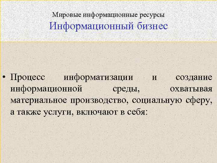 Мировые информационные ресурсы Информационный бизнес • Процесс информатизации и создание информационной среды, охватывая материальное