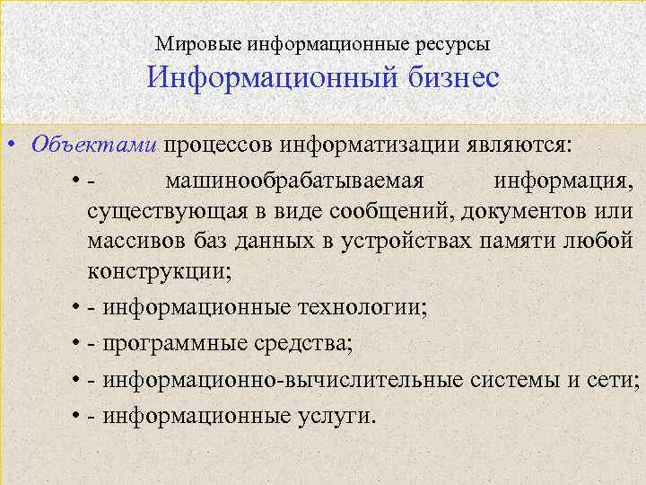 Мировые информационные ресурсы Информационный бизнес • Объектами процессов информатизации являются: • машинообрабатываемая информация, существующая