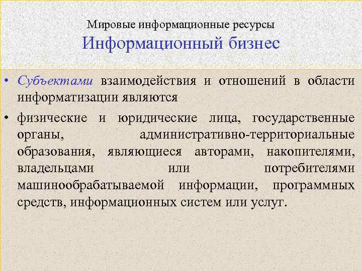 Мировые информационные ресурсы Информационный бизнес • Субъектами взаимодействия и отношений в области информатизации являются
