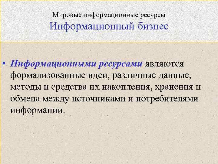 Мировые информационные ресурсы Информационный бизнес • Информационными ресурсами являются формализованные идеи, различные данные, методы