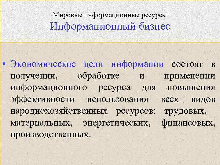 Мировые информационные ресурсы Информационный бизнес • Экономические цели информации состоят в получении, обработке и