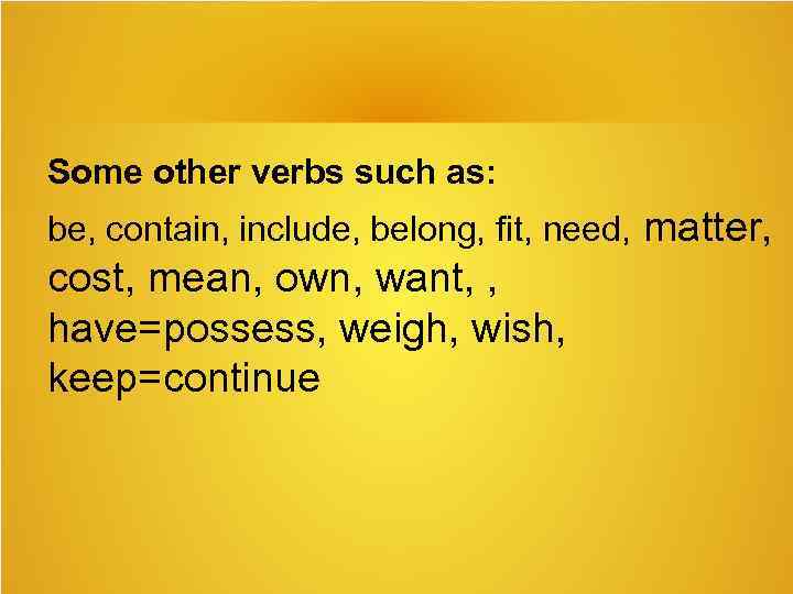 Some other verbs such as: be, contain, include, belong, fit, need, matter, cost, mean,
