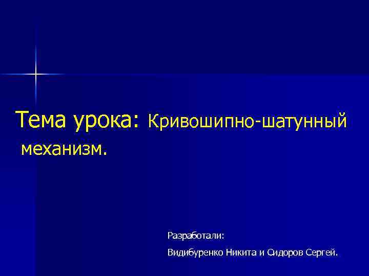 Тема урока: Кривошипно-шатунный механизм. Разработали: Видибуренко Никита и Сидоров Сергей. 