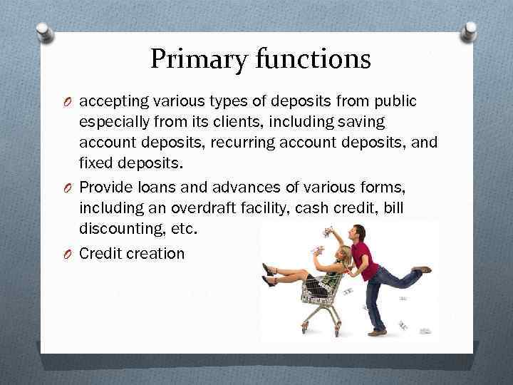 Primary functions O accepting various types of deposits from public especially from its clients,