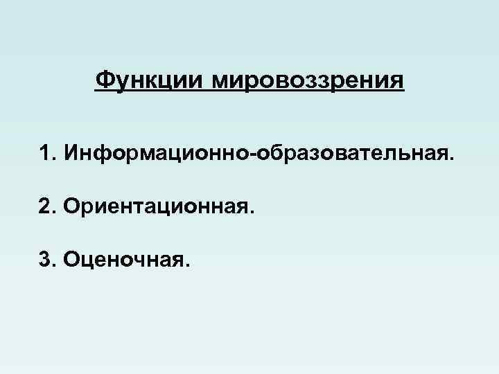 Функции мировоззрения 1. Информационно-образовательная. 2. Ориентационная. 3. Оценочная. 